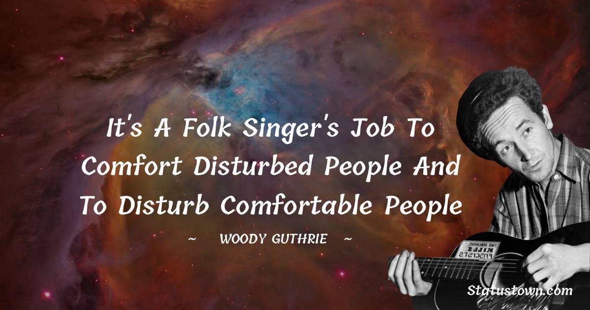 Woody Guthrie Quotes - It's a folk singer's job to comfort disturbed people and to disturb comfortable people